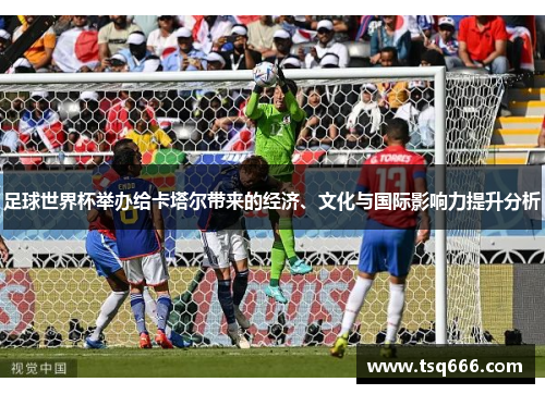 足球世界杯举办给卡塔尔带来的经济、文化与国际影响力提升分析 足球世界杯举办给卡塔尔带来的经济、文化与国际影响力提升分析