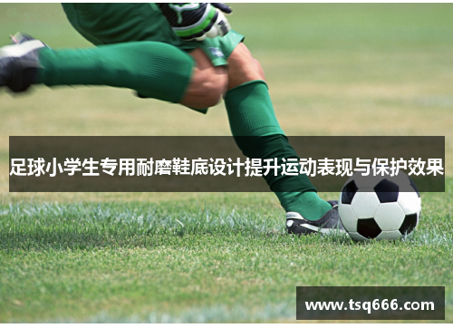 足球小学生专用耐磨鞋底设计提升运动表现与保护效果 足球小学生专用耐磨鞋底设计提升运动表现与保护效果