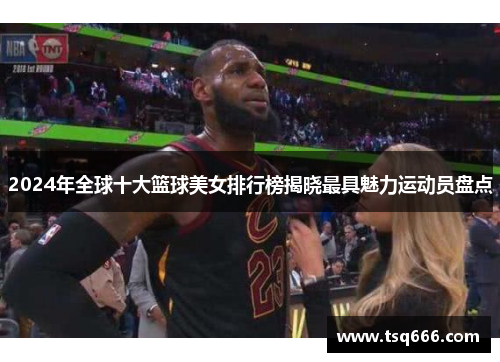 2024年全球十大篮球美女排行榜揭晓最具魅力运动员盘点