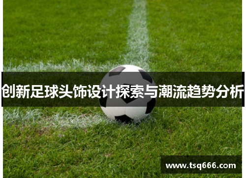 创新足球头饰设计探索与潮流趋势分析 创新足球头饰设计探索与潮流趋势分析