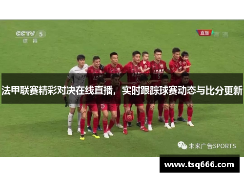 法甲联赛精彩对决在线直播，实时跟踪球赛动态与比分更新