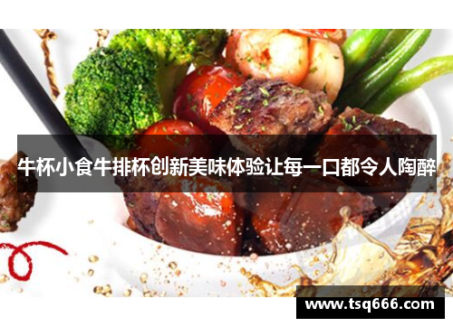 牛杯小食牛排杯创新美味体验让每一口都令人陶醉