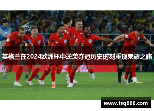 英格兰在2024欧洲杯中逆袭夺冠历史时刻重现荣耀之路