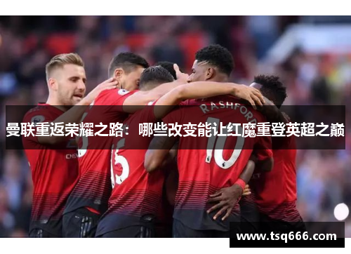 曼联重返荣耀之路:哪些改变能让红魔重登英超之巅 曼联重返荣耀之路:哪些改变能让红魔重登英超之巅