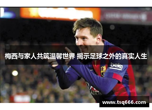 梅西与家人共筑温馨世界 揭示足球之外的真实人生 梅西与家人共筑温馨世界 揭示足球之外的真实人生