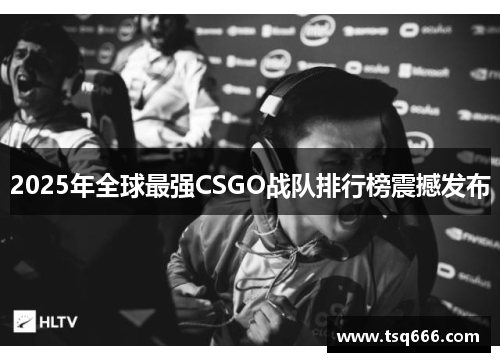 2025年全球最强CSGO战队排行榜震撼发布