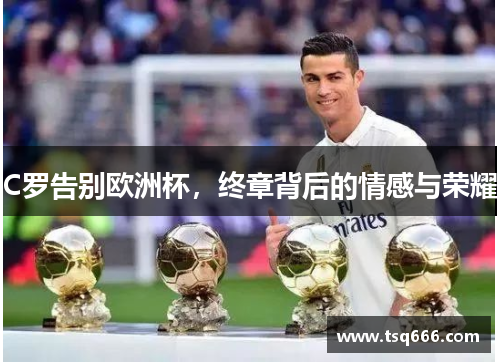 C罗告别欧洲杯,终章背后的情感与荣耀 C罗告别欧洲杯,终章背后的情感与荣耀