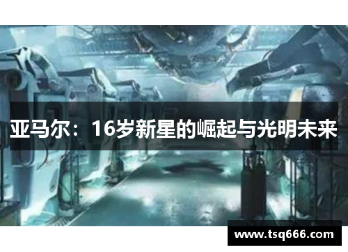 亚马尔:16岁新星的崛起与光明未来 亚马尔:16岁新星的崛起与光明未来