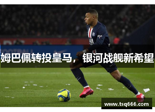 姆巴佩转投皇马,银河战舰新希望 姆巴佩转投皇马,银河战舰新希望