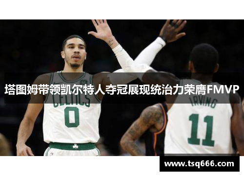 塔图姆带领凯尔特人夺冠展现统治力荣膺FMVP 塔图姆带领凯尔特人夺冠展现统治力荣膺FMVP