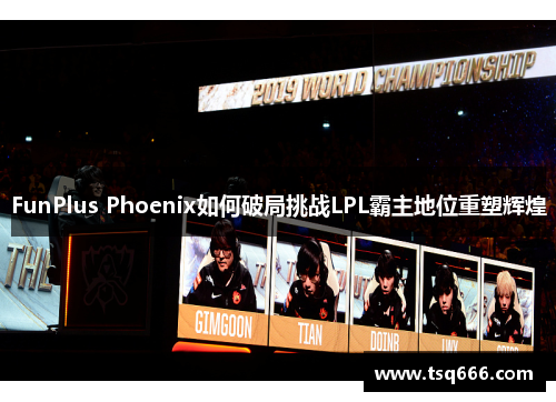 FunPlus Phoenix如何破局挑战LPL霸主地位重塑辉煌 FunPlus Phoenix如何破局挑战LPL霸主地位重塑辉煌