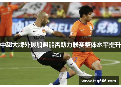 中超大牌外援加盟能否助力联赛整体水平提升 中超大牌外援加盟能否助力联赛整体水平提升