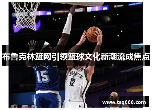 布鲁克林篮网引领篮球文化新潮流成焦点