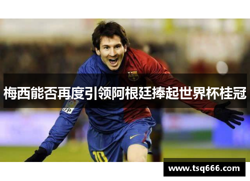 梅西能否再度引领阿根廷捧起世界杯桂冠 梅西能否再度引领阿根廷捧起世界杯桂冠