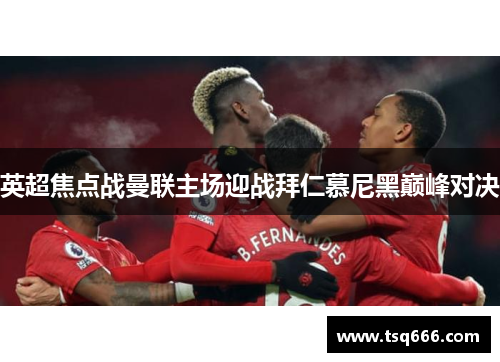 英超焦点战曼联主场迎战拜仁慕尼黑巅峰对决