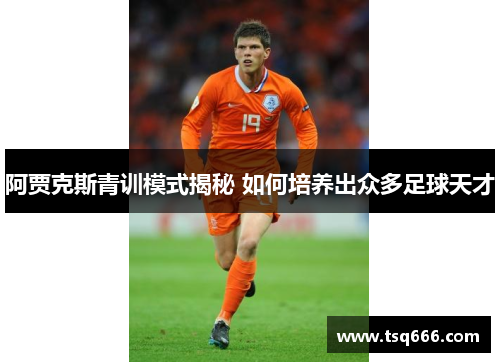 阿贾克斯青训模式揭秘 如何培养出众多足球天才 阿贾克斯青训模式揭秘 如何培养出众多足球天才