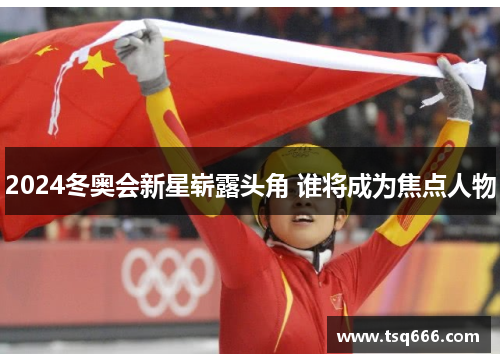 2024冬奥会新星崭露头角 谁将成为焦点人物