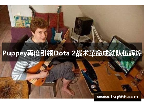 Puppey再度引领Dota 2战术革命成就队伍辉煌