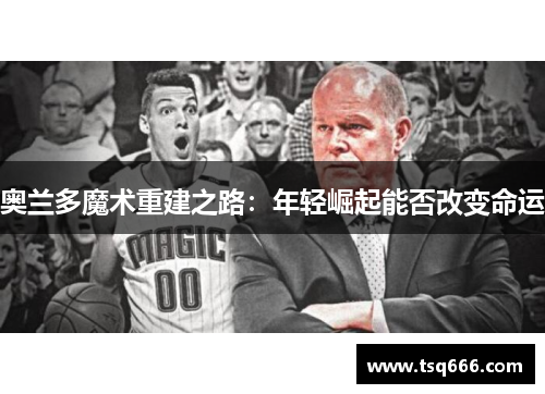 奥兰多魔术重建之路：年轻崛起能否改变命运