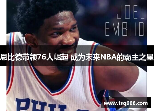 恩比德带领76人崛起 成为未来NBA的霸主之星 恩比德带领76人崛起 成为未来NBA的霸主之星