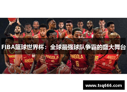 FIBA篮球世界杯:全球最强球队争霸的盛大舞台 FIBA篮球世界杯:全球最强球队争霸的盛大舞台