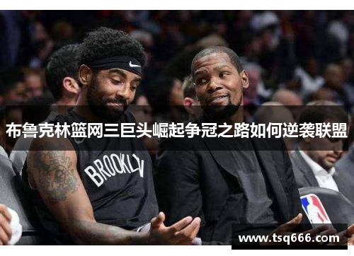布鲁克林篮网三巨头崛起争冠之路如何逆袭联盟 布鲁克林篮网三巨头崛起争冠之路如何逆袭联盟
