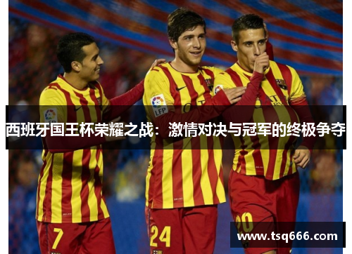 西班牙国王杯荣耀之战：激情对决与冠军的终极争夺