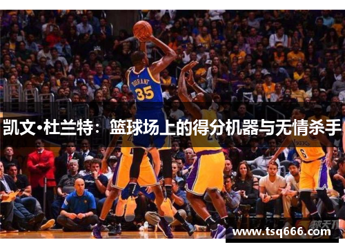 凯文·杜兰特：篮球场上的得分机器与无情杀手