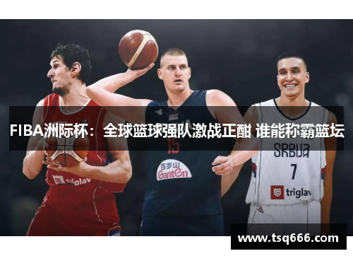 FIBA洲际杯：全球篮球强队激战正酣 谁能称霸篮坛