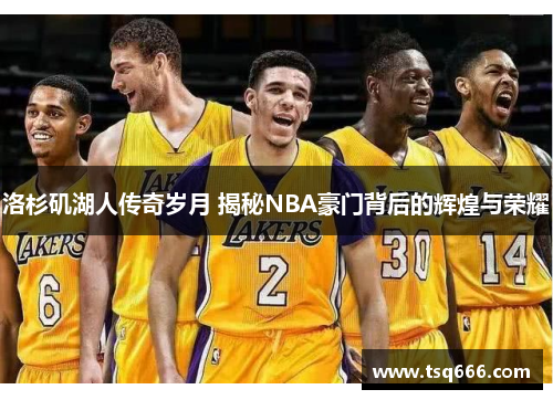 洛杉矶湖人传奇岁月 揭秘NBA豪门背后的辉煌与荣耀 洛杉矶湖人传奇岁月 揭秘NBA豪门背后的辉煌与荣耀