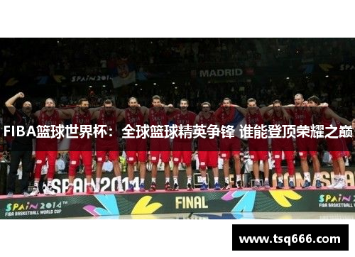 FIBA篮球世界杯：全球篮球精英争锋 谁能登顶荣耀之巅