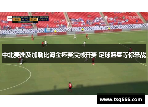 中北美洲及加勒比海金杯赛震撼开赛 足球盛宴等你来战 中北美洲及加勒比海金杯赛震撼开赛 足球盛宴等你来战