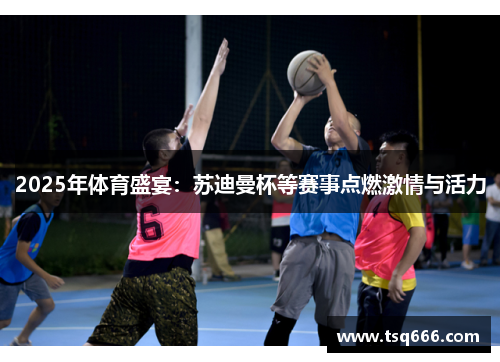 2025年体育盛宴:苏迪曼杯等赛事点燃激情与活力 2025年体育盛宴:苏迪曼杯等赛事点燃激情与活力