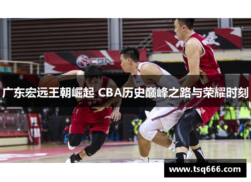 广东宏远王朝崛起 CBA历史巅峰之路与荣耀时刻