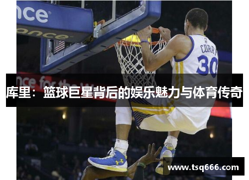 库里:篮球巨星背后的娱乐魅力与体育传奇 库里:篮球巨星背后的娱乐魅力与体育传奇