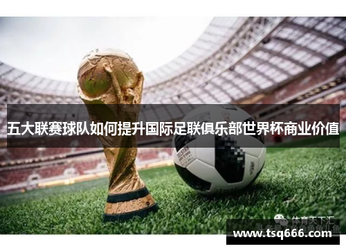 五大联赛球队如何提升国际足联俱乐部世界杯商业价值 五大联赛球队如何提升国际足联俱乐部世界杯商业价值