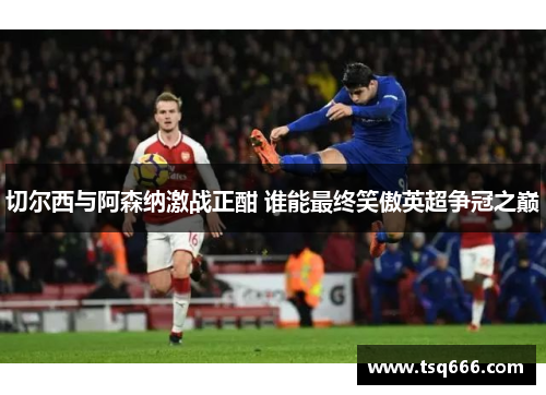 切尔西与阿森纳激战正酣 谁能最终笑傲英超争冠之巅