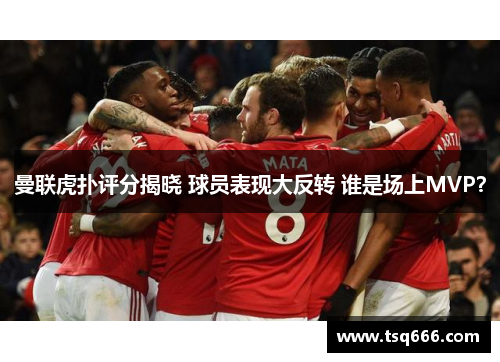 曼联虎扑评分揭晓 球员表现大反转 谁是场上MVP? 曼联虎扑评分揭晓 球员表现大反转 谁是场上MVP?