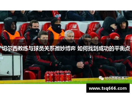 切尔西教练与球员关系微妙博弈 如何找到成功的平衡点