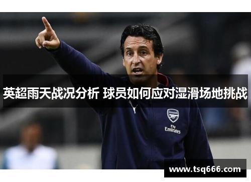英超雨天战况分析 球员如何应对湿滑场地挑战 英超雨天战况分析 球员如何应对湿滑场地挑战