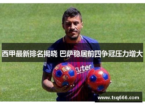 西甲最新排名揭晓 巴萨稳居前四争冠压力增大 西甲最新排名揭晓 巴萨稳居前四争冠压力增大