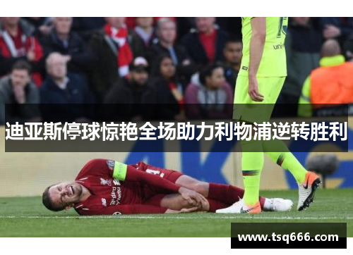 迪亚斯停球惊艳全场助力利物浦逆转胜利 迪亚斯停球惊艳全场助力利物浦逆转胜利