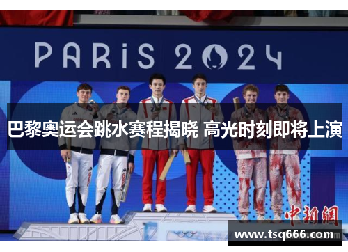 巴黎奥运会跳水赛程揭晓 高光时刻即将上演 巴黎奥运会跳水赛程揭晓 高光时刻即将上演