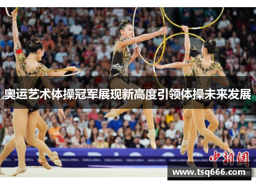 奥运艺术体操冠军展现新高度引领体操未来发展