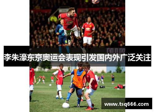 李朱濠东京奥运会表现引发国内外广泛关注