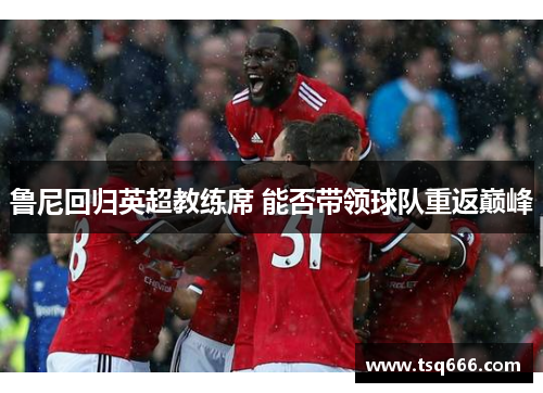 鲁尼回归英超教练席 能否带领球队重返巅峰